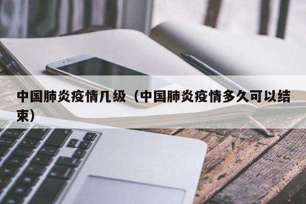 中国肺炎疫情几级（中国肺炎疫情多久可以结束）